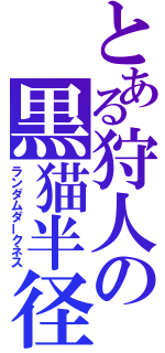 とある狩人の黒猫半径（ランダムダークネス）