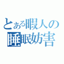 とある暇人の睡眠妨害（）