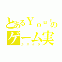 とあるＹｏｕｔｕｂｅｒのゲーム実況（カズクラ）