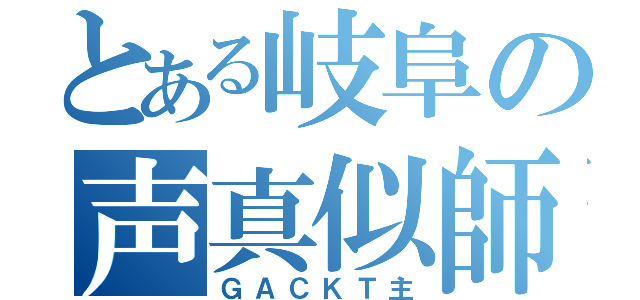 とある岐阜の声真似師（ＧＡＣＫＴ主）