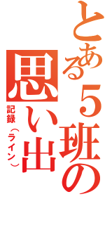 とある５班の思い出（記録（ライン））