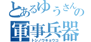 とあるゆうさんの軍事兵器（トシノウキョウコ）