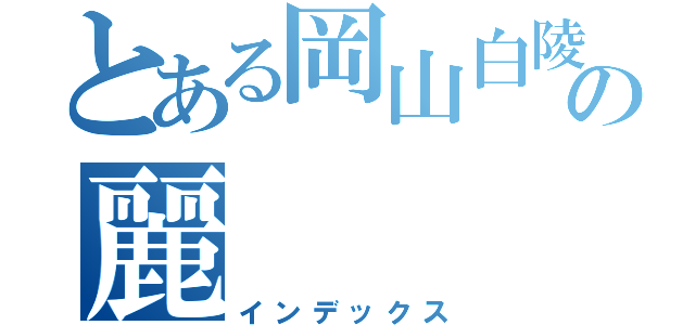 とある岡山白陵の麗（インデックス）