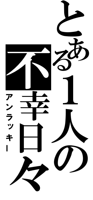 とある１人の不幸日々（アンラッキー）