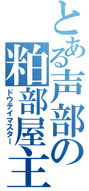 とある声部の粕部屋主（ドウテイマスター）