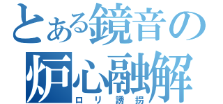 とある鏡音の炉心融解（ロリ誘拐）