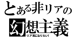 とある非リアの幻想主義（リア充になりたい！）