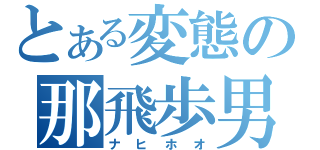 とある変態の那飛歩男（ナヒホオ）