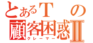 とあるＴの顧客困惑Ⅱ（クレーマー）