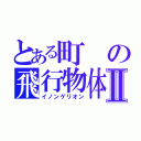 とある町の飛行物体Ⅱ（イノンゲリオン）