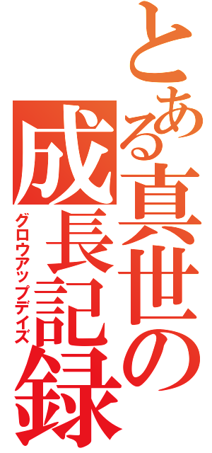 とある真世の成長記録（グロウアップデイズ）