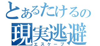 とあるたけるの現実逃避（エスケープ）