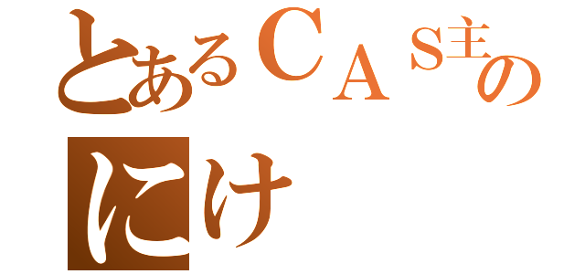 とあるＣＡＳ主のにけ（）