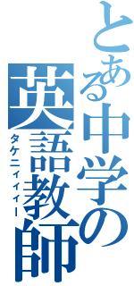 とある中学の英語教師（タケニィィィー）