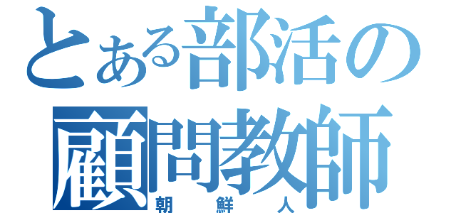 とある部活の顧問教師（朝鮮人）