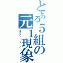 とある５組の元１現象（オワタ＼（＾ｏ＾）／）