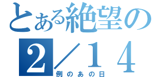 とある絶望の２／１４（例のあの日）