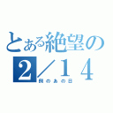 とある絶望の２／１４（例のあの日）