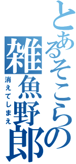 とあるそこらの雑魚野郎（消えてしまえ）