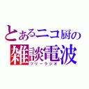 とあるニコ厨の雑談電波（フリーラジオ）