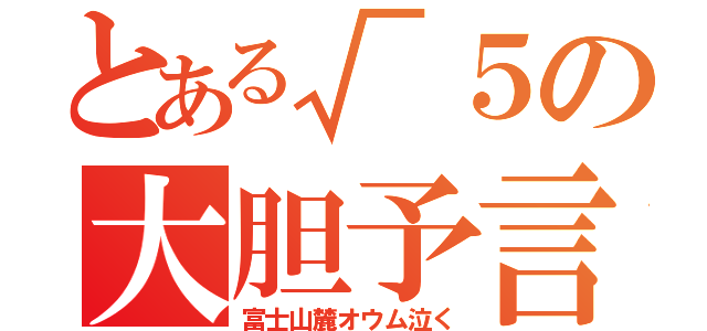 とある√５の大胆予言（富士山麓オウム泣く）