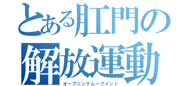 とある肛門の解放運動（オープニングムーブメント）