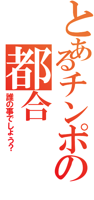 とあるチンポの都合（誰の事でしょう？）