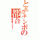 とあるチンポの都合（誰の事でしょう？）