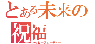 とある未来の祝福（ハッピーフューチャー）