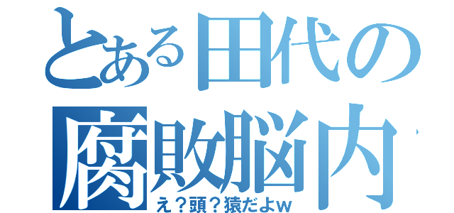 とある田代の腐敗脳内（え？頭？猿だよｗ）