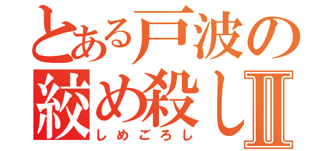 とある戸波の絞め殺しⅡ（しめごろし）