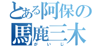 とある阿保の馬鹿三木（がいじ）