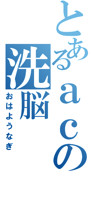 とあるａｃの洗脳（おはようなぎ）