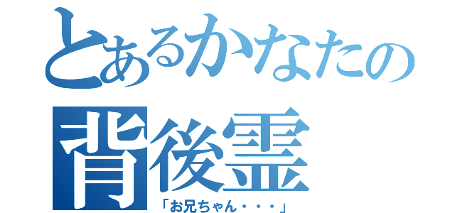 とあるかなたの背後霊（「お兄ちゃん・・・」）