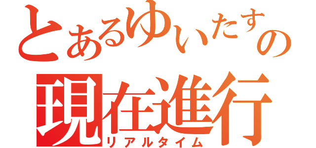 とあるゆいたすの現在進行形（リアルタイム）