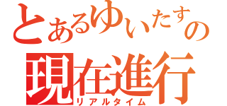 とあるゆいたすの現在進行形（リアルタイム）