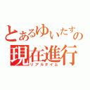 とあるゆいたすの現在進行形（リアルタイム）