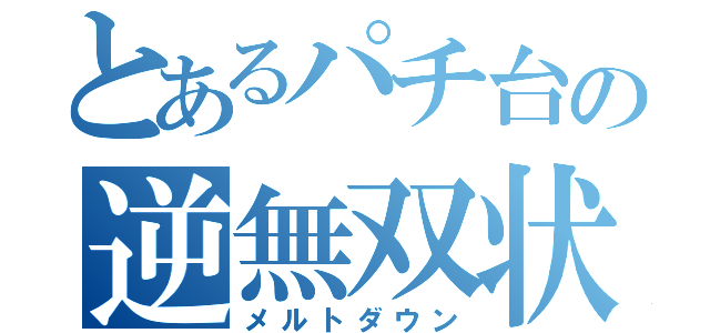 とあるパチ台の逆無双状態（メルトダウン）