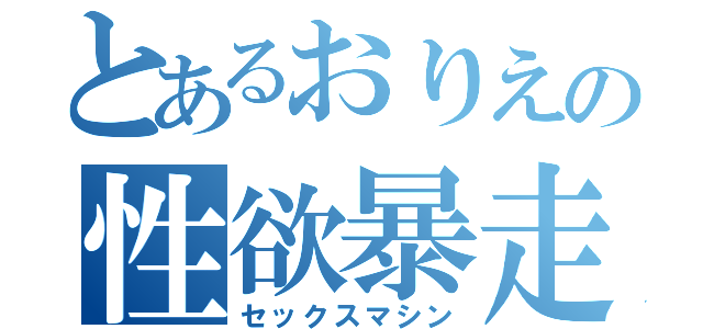 とあるおりえの性欲暴走（セックスマシン）