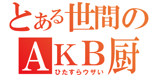 とある世間のＡＫＢ厨（ひたすらウザい）