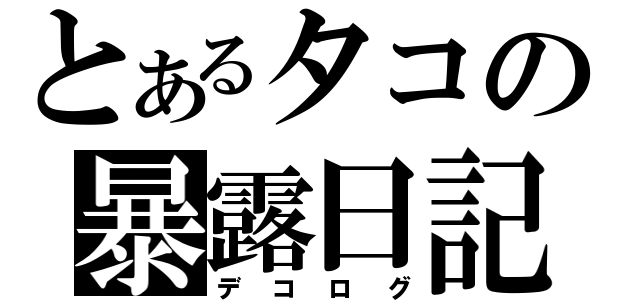 とあるタコの暴露日記（デコログ）