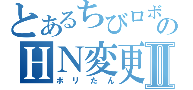 とあるちびロボ！ｓのＨＮ変更Ⅱ（ポリたん）