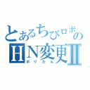 とあるちびロボ！ｓのＨＮ変更Ⅱ（ポリたん）