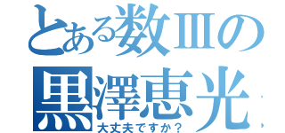 とある数Ⅲの黒澤恵光（大丈夫ですか？）