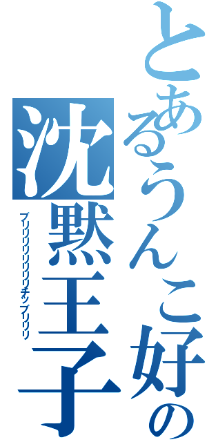 とあるうんこ好きの沈黙王子（ブリリリリリリリリチッブリリリ）