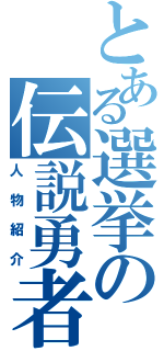 とある選挙の伝説勇者（人物紹介）