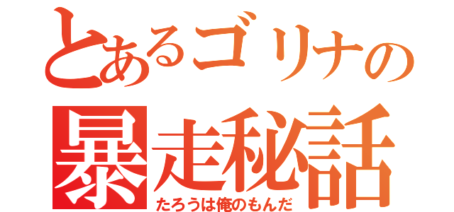 とあるゴリナの暴走秘話（たろうは俺のもんだ）