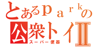 とあるｐａｒｋの公衆トイレⅡ（スーパー便器）