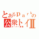 とあるｐａｒｋの公衆トイレⅡ（スーパー便器）