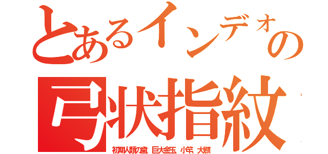 とあるインデォの弓状指紋（初期人類の歯、巨大金玉、小竿、大顎）